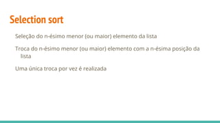 Selection sort
Seleção do n-ésimo menor (ou maior) elemento da lista
Troca do n-ésimo menor (ou maior) elemento com a n-ésima posição da
lista
Uma única troca por vez é realizada
 