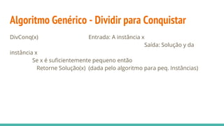 Algoritmo Genérico - Dividir para Conquistar
DivConq(x) Entrada: A instância x
Saída: Solução y da
instância x
Se x é suficientemente pequeno então
Retorne Solução(x) (dada pelo algoritmo para peq. Instâncias)
 
