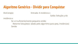 Algoritmo Genérico - Dividir para Conquistar
DivConq(x) Entrada: A instância x
Saída: Solução y da
instância x
Se x é suficientemente pequeno então
Retorne Solução(x) (dada pelo algoritmo para peq. Instâncias)
Senão
 