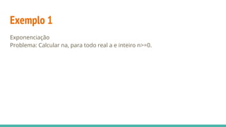 Exemplo 1
Exponenciação
Problema: Calcular na, para todo real a e inteiro n>=0.
 