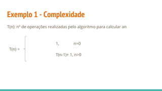 Exemplo 1 - Complexidade
T(n): nº de operações realizadas pelo algoritmo para calcular an
1, n=0
T(n) =
T(n-1)+ 1, n>0
 