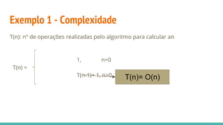 Exemplo 1 - Complexidade
T(n): nº de operações realizadas pelo algoritmo para calcular an
1, n=0
T(n) =
T(n-1)+ 1, n>0 T(n)= O(n)
 
