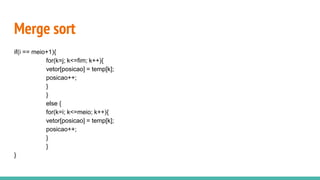 Merge sort
if(i == meio+1){
for(k=j; k<=fim; k++){
vetor[posicao] = temp[k];
posicao++;
}
}
else {
for(k=i; k<=meio; k++){
vetor[posicao] = temp[k];
posicao++;
}
}
}
 