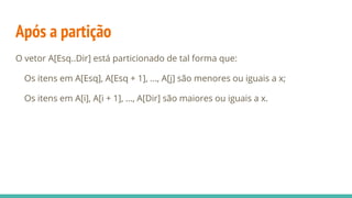 Após a partição
O vetor A[Esq..Dir] está particionado de tal forma que:
Os itens em A[Esq], A[Esq + 1], ..., A[j] são menores ou iguais a x;
Os itens em A[i], A[i + 1], ..., A[Dir] são maiores ou iguais a x.
 