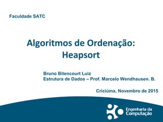 Algoritmos de Ordenação:
Heapsort
Bruno Bitencourt Luiz
Estrutura de Dados – Prof. Marcelo Wendhausen. B.
Faculdade SATC
Criciúma, Novembro de 2015
 
