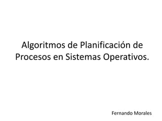 Algoritmos de Planificación de 
Procesos en Sistemas Operativos. 
Fernando Morales 
 