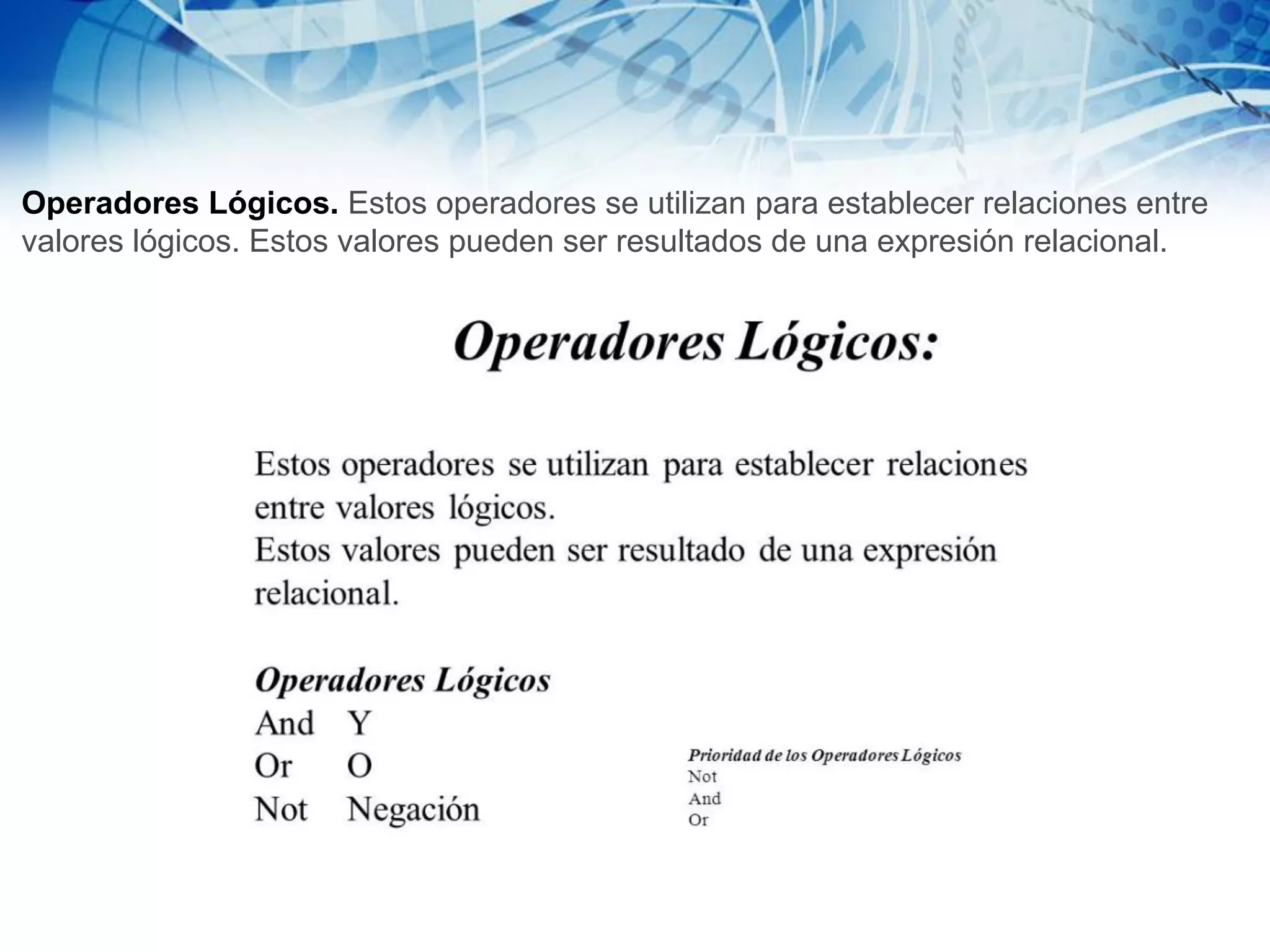 Operadores Lógicos. Estos operadores se utilizan para establecer relaciones entre
valores lógicos. Estos valores pueden ser resultados de una expresión relacional.
 