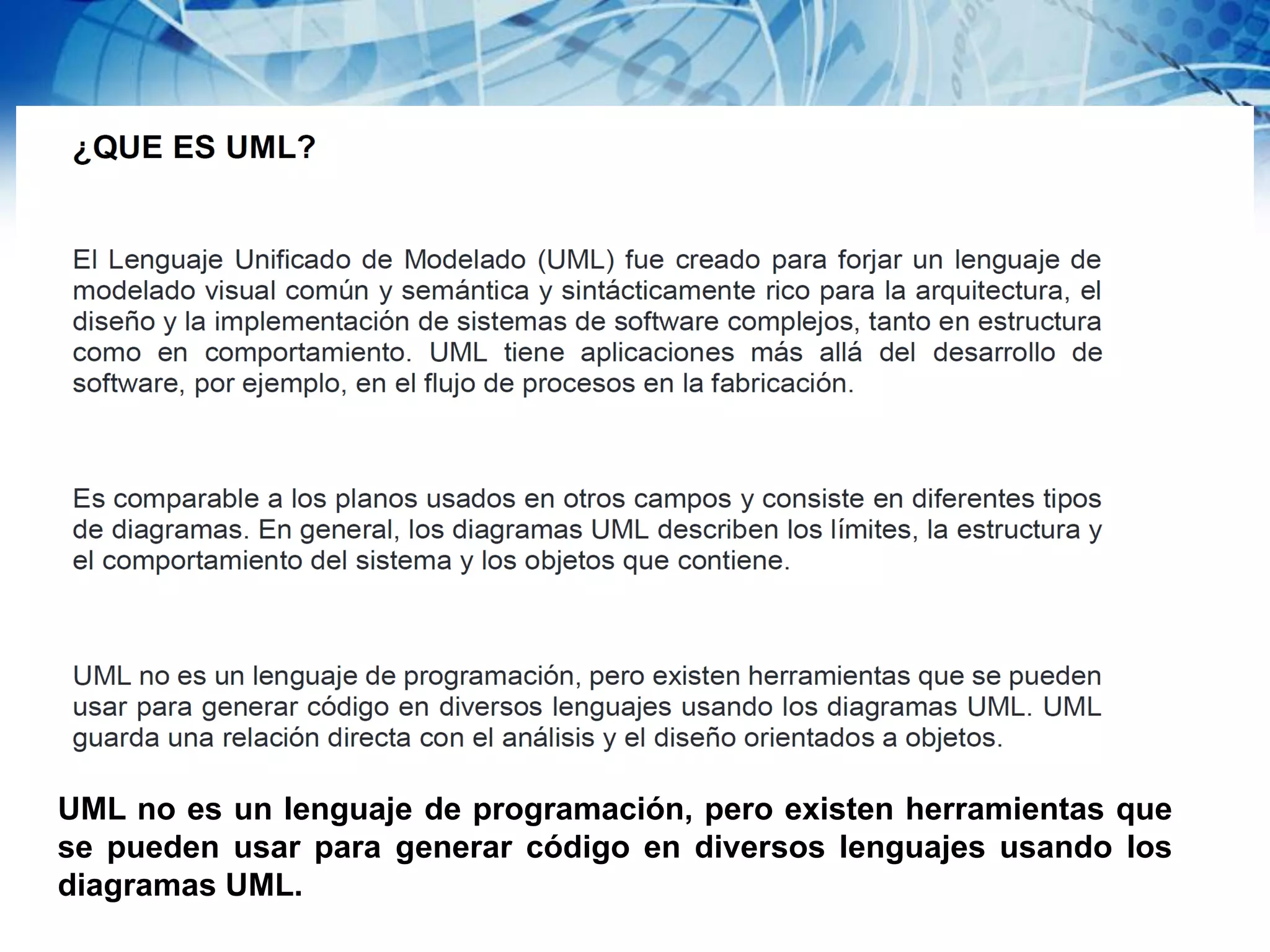 UML no es un lenguaje de programación, pero existen herramientas que
se pueden usar para generar código en diversos lenguajes usando los
diagramas UML.
 