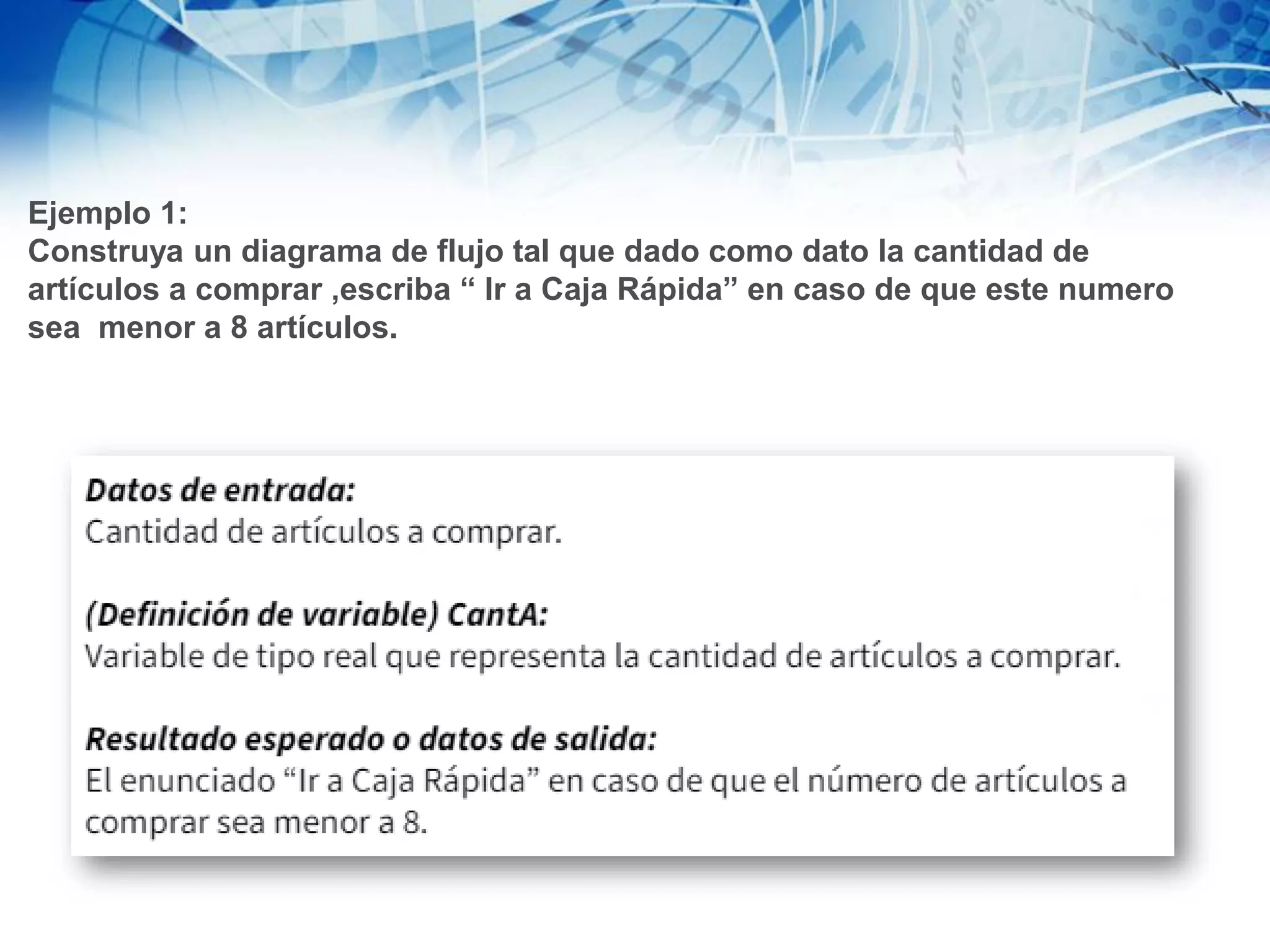 Ejemplo 1:
Construya un diagrama de flujo tal que dado como dato la cantidad de
artículos a comprar ,escriba “ Ir a Caja Rápida” en caso de que este numero
sea menor a 8 artículos.
 