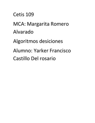 Cetis 109
MCA: Margarita Romero
Alvarado
Algoritmos desiciones
Alumno: Yarker Francisco
Castillo Del rosario
 