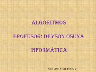 Algoritmos
Profesor: deyson osuna
informática
Victor Daniel Gelvez Mendez 9°
 