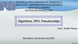 REPUBLICA BOLIVARIANA DE VENEZUELA
INSTITUTO UNIVERSITARIO POLITECNICO
“SANTIAGO MARIÑO”
EXTENCIÓN BARCELONA
Algoritmos, DFD, Pseudocodigo
Autor: Adolfo Reyes
Barcelona, Noviembre del 2021
 