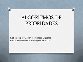 ALGORITMOS DE
PRIORIDADES
Elaborado por :Giovani Hernández Vigueras
Fecha de elaboración: 05 de junio de 2012
 