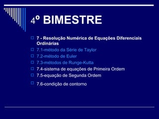 4 º BIMESTRE 7 - Resolução Numérica de Equações Diferenciais Ordinárias   7.1-método da Série de Taylor   7.2-método de  Euler   7.3-métodos de  Runge-Kutta   7.4-sistema de equações de Primeira Ordem  7.5-equação de Segunda Ordem  7.6-condição de contorno   