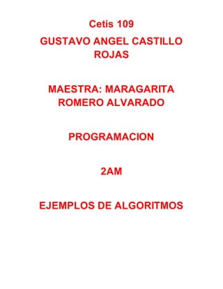 Cetis 109
GUSTAVO ANGEL CASTILLO
ROJAS
MAESTRA: MARAGARITA
ROMERO ALVARADO
PROGRAMACION
2AM
EJEMPLOS DE ALGORITMOS
 