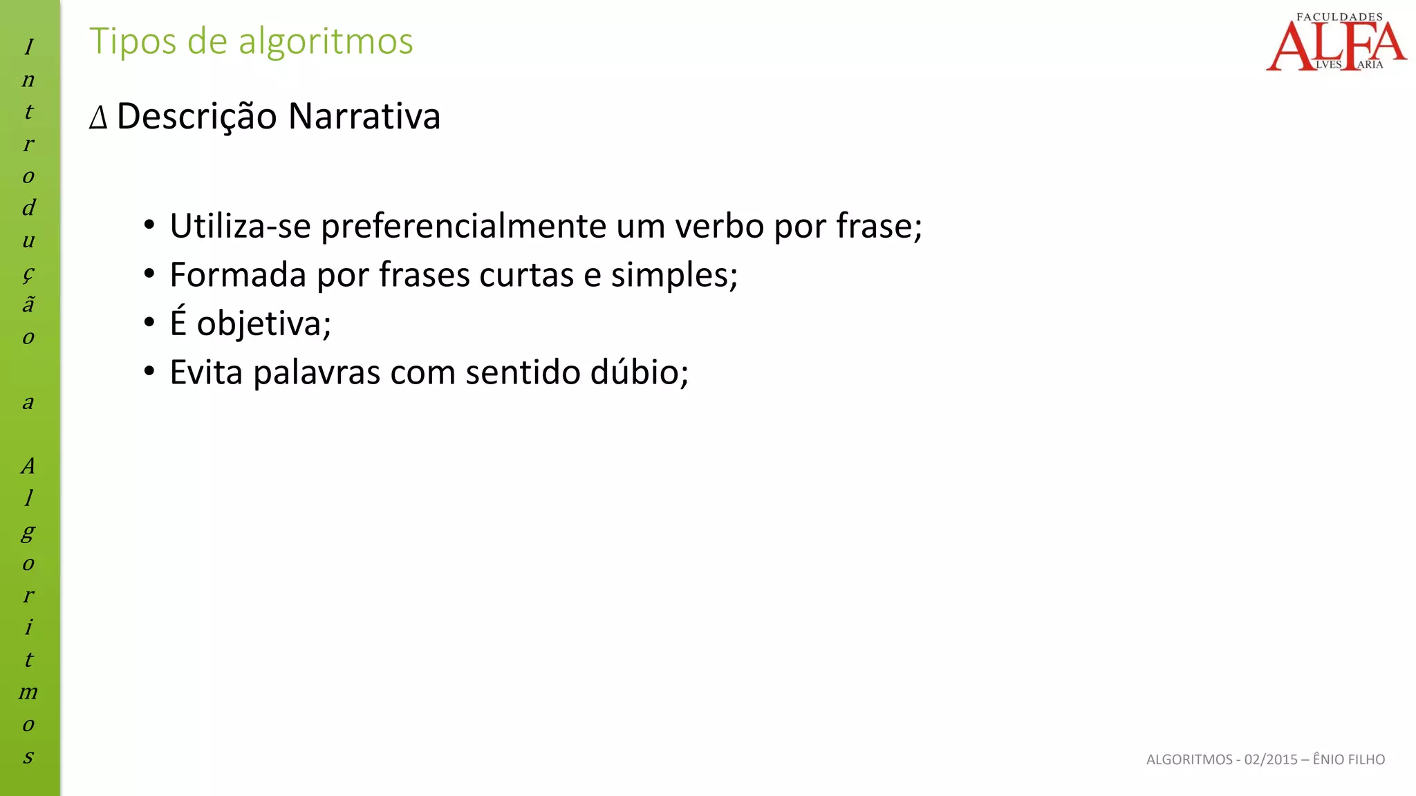 I
n
t
r
o
d
u
ç
ã
o
a
A
l
g
o
r
i
t
m
o
s ALGORITMOS - 02/2015 – ÊNIO FILHO
Tipos de algoritmos
Δ Descrição Narrativa
• Utiliza-se preferencialmente um verbo por frase;
• Formada por frases curtas e simples;
• É objetiva;
• Evita palavras com sentido dúbio;
 