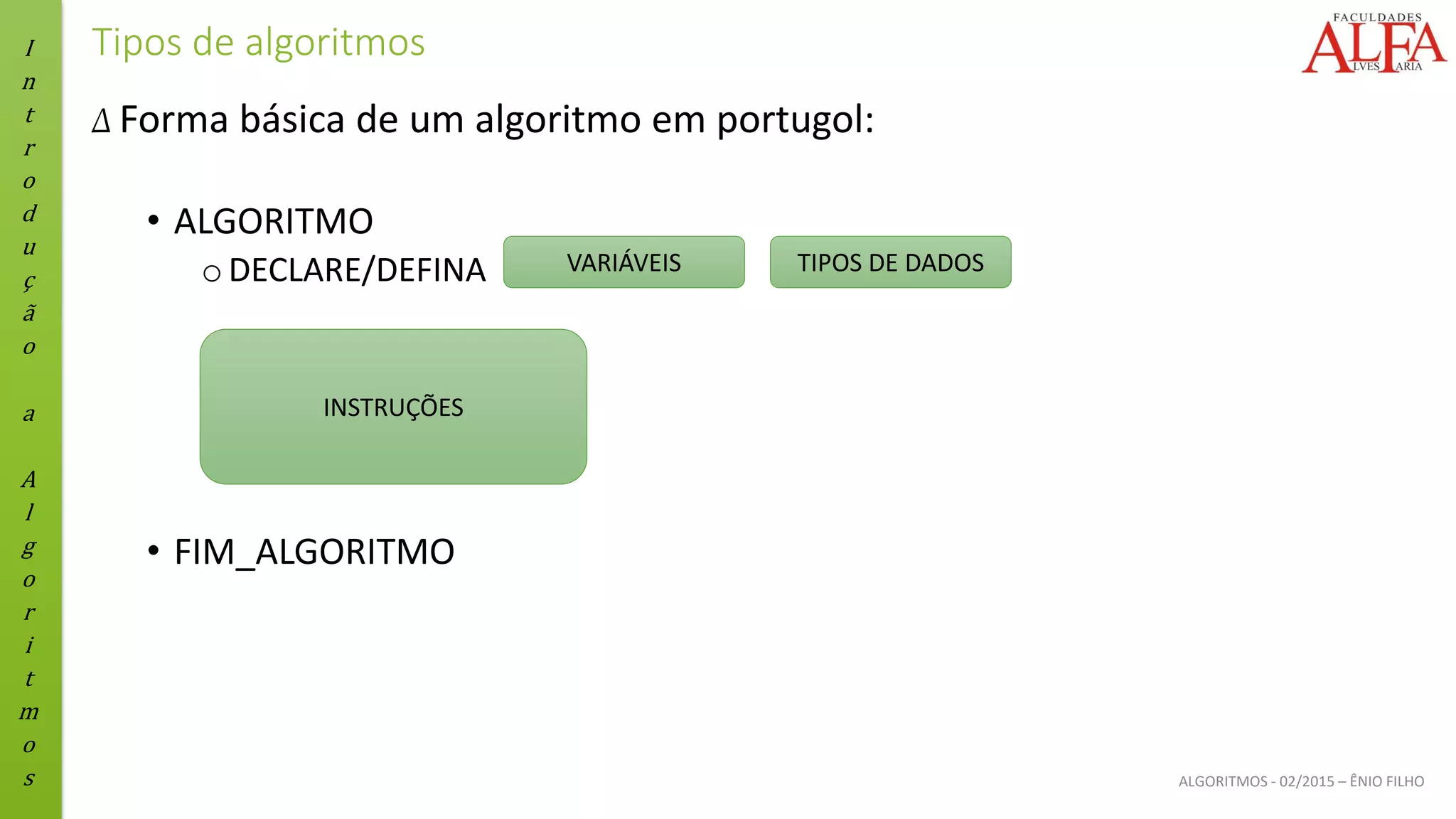 I
n
t
r
o
d
u
ç
ã
o
a
A
l
g
o
r
i
t
m
o
s ALGORITMOS - 02/2015 – ÊNIO FILHO
Tipos de algoritmos
Δ Forma básica de um algoritmo em portugol:
• ALGORITMO
oDECLARE/DEFINA
• FIM_ALGORITMO
VARIÁVEIS
INSTRUÇÕES
TIPOS DE DADOS
 