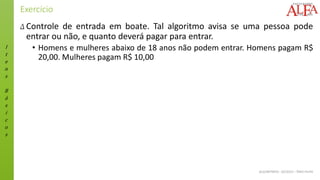 I
t
e
n
s
B
á
s
i
c
o
s
ALGORITMOS - 02/2015 – ÊNIO FILHO
Exercício
Δ Controle de entrada em boate. Tal algoritmo avisa se uma pessoa pode
entrar ou não, e quanto deverá pagar para entrar.
• Homens e mulheres abaixo de 18 anos não podem entrar. Homens pagam R$
20,00. Mulheres pagam R$ 10,00
 