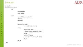 I
t
e
n
s
B
á
s
i
c
o
s
ALGORITMOS - 02/2015 – ÊNIO FILHO
Exemplo
Δ Solução:
programa entrada_boate
var
sexo: caractere
idade: inteiro
inicio
escreva(“Digite sexo e idade”)
leia(sexo)
leia(idade)
se (idade < 18) entao
escreva(“Entrada proibida”)
senao
se (sexo=“M”) entao
escreva(“Entrada liberada: R$ 20,00”)
fim_se
se (sexo=“F”) entao
escreva(“Entrada liberada: R$ 10,00”)
fim_se
fim_se
fim
 