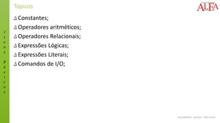I
t
e
n
s
B
á
s
i
c
o
s
ALGORITMOS - 02/2015 – ÊNIO FILHO
Tópicos
Δ Constantes;
Δ Operadores aritméticos;
Δ Operadores Relacionais;
Δ Expressões Lógicas;
Δ Expressões Literais;
Δ Comandos de I/O;
 