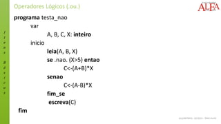I
t
e
n
s
B
á
s
i
c
o
s
ALGORITMOS - 02/2015 – ÊNIO FILHO
Operadores Lógicos (.ou.)
programa testa_nao
var
A, B, C, X: inteiro
inicio
leia(A, B, X)
se .nao. (X>5) entao
C<-(A+B)*X
senao
C<-(A-B)*X
fim_se
escreva(C)
fim
 
