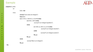 I
t
e
n
s
B
á
s
i
c
o
s
ALGORITMOS - 02/2015 – ÊNIO FILHO
Exemplo
programa le_lados
var
A,B,C: real
inicio
escreva(“Insira lados do triângulo”)
leia(A,B,C)
se (A < B+C) .e. (B<A+C) .e. (C<A+B) entao
se (A=B) .e. (B=C) entao
escreva(“É um triângulo Equilátero”)
senao
se (A=B) .ou. (B=C) .ou. (C=A) entao
escreva(“É um triângulo Isósceles”)
senão
escreva(“É um triângulo escaleno”)
fim_se
fim_se
senao
escreva(“Não é um triângulo”)
fim_se
fim
 