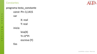 I
t
e
n
s
B
á
s
i
c
o
s
ALGORITMOS - 02/2015 – ÊNIO FILHO
Constantes
programa testa_constante
const PI<-3,1415
var
X: real
Y: real
inicio
leia(X)
Y<-X*PI
escreva (Y)
fim
 