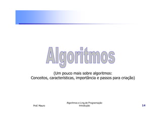 (Um pouco mais sobre algoritmos:
Conceitos, características, importância e passos para criação)




                     Algoritmos e Ling.de Programação
 Prof. Mauro                     Introdução                      14
 