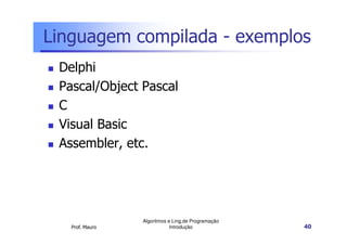 Linguagem compilada - exemplos
 Delphi
 Pascal/Object Pascal
 C
 Visual Basic
 Assembler, etc.




                 Algoritmos e Ling.de Programação
   Prof. Mauro               Introdução             40
 
