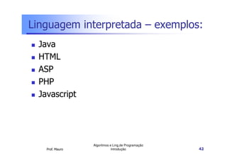 Linguagem interpretada – exemplos:
  Java
  HTML
  ASP
  PHP
  Javascript




                  Algoritmos e Ling.de Programação
    Prof. Mauro               Introdução             42
 