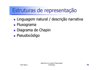Estruturas de representação
 Linguagem natural / descrição narrativa
 Fluxograma
 Diagrama de Chapin
 Pseudocódigo




                 Algoritmos e Ling.de Programação
   Prof. Mauro               Introdução             50
 
