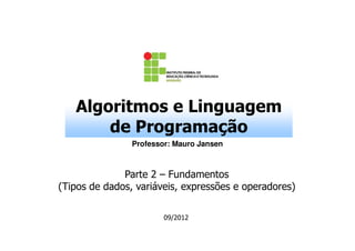 Algoritmos e Linguagem
       de Programação
                Professor: Mauro Jansen



              Parte 2 – Fundamentos
(Tipos de dados, variáveis, expressões e operadores)

                        09/2012
 