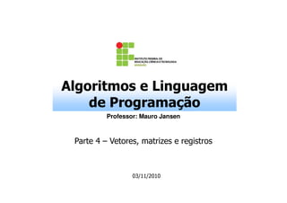 Algoritmos e Linguagem
de Programação
Professor: Mauro Jansen

Parte 4 – Vetores, matrizes e registros

03/11/2010

 