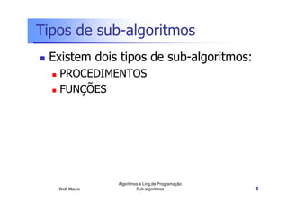 Tipos de sub-algoritmos
Existem dois tipos de sub-algoritmos:
PROCEDIMENTOS
FUNÇÕES

Prof. Mauro

Algoritmos e Ling.de Programação
Sub-algoritmos

8

 