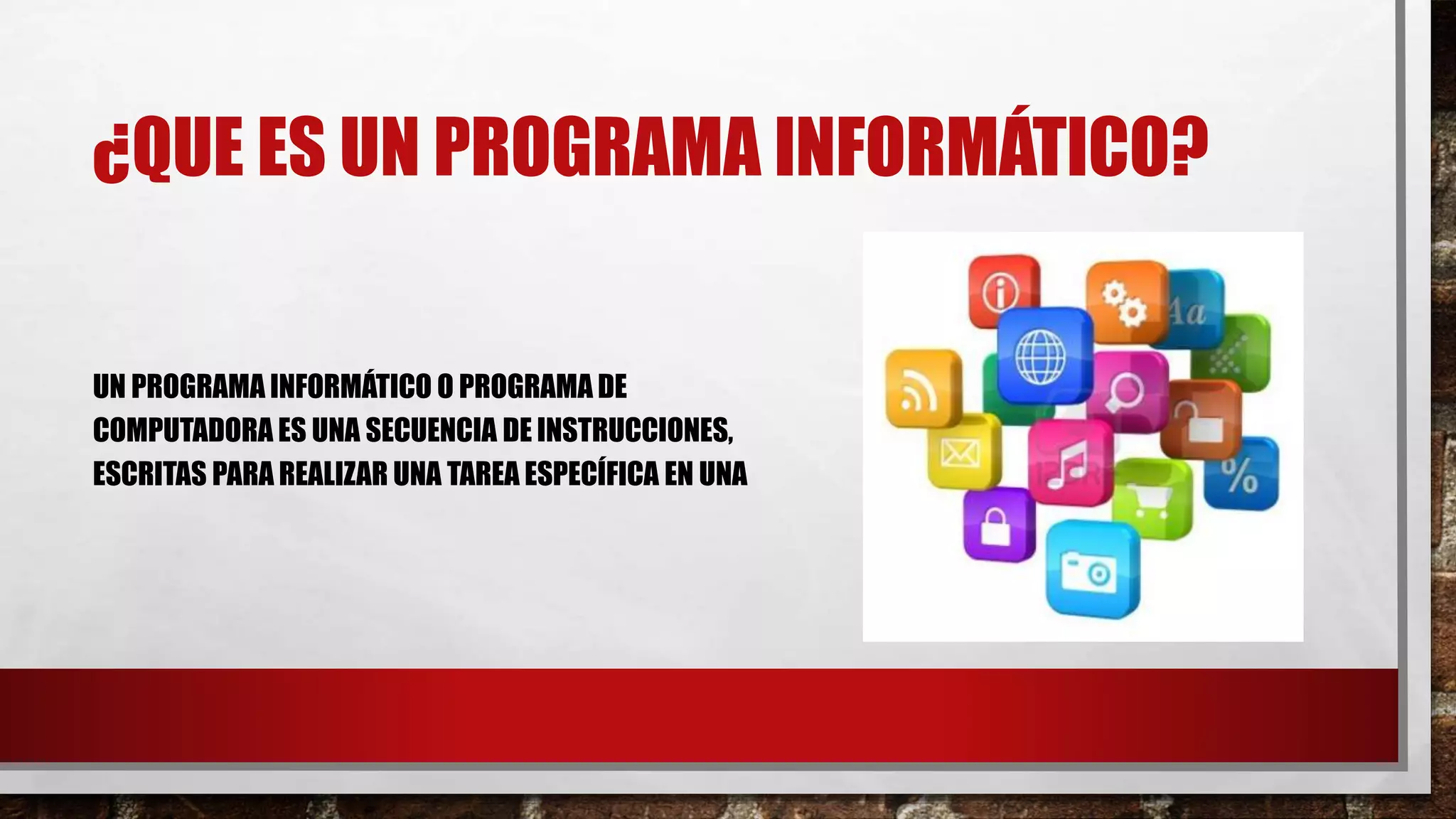 ¿QUE ES UN PROGRAMA INFORMÁTICO?
UN PROGRAMA INFORMÁTICO O PROGRAMA DE
COMPUTADORA ES UNA SECUENCIA DE INSTRUCCIONES,
ESCRITAS PARA REALIZAR UNA TAREA ESPECÍFICA EN UNA
 