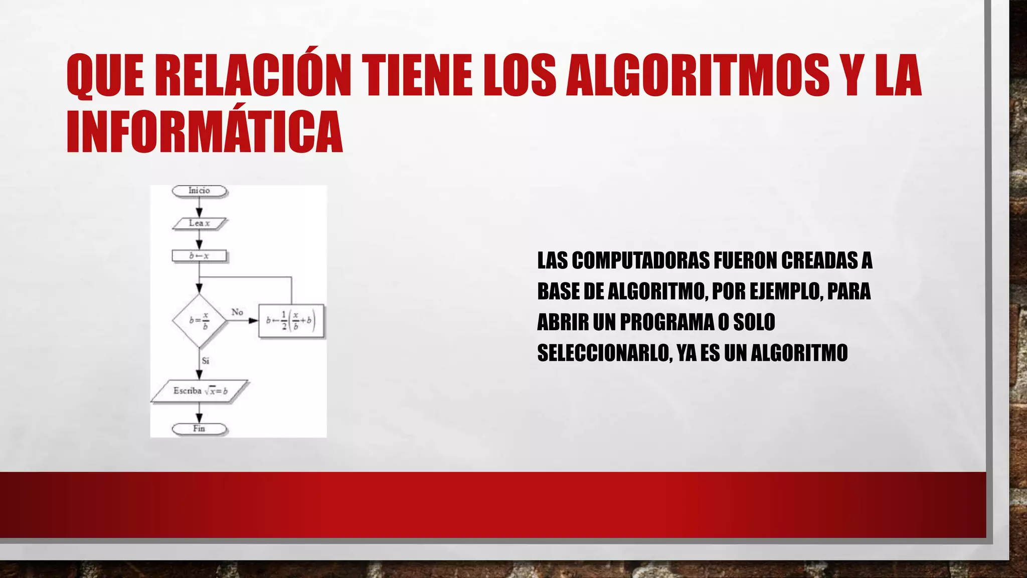 QUE RELACIÓN TIENE LOS ALGORITMOS Y LA
INFORMÁTICA
LAS COMPUTADORAS FUERON CREADAS A
BASE DE ALGORITMO, POR EJEMPLO, PARA
ABRIR UN PROGRAMA O SOLO
SELECCIONARLO, YA ES UN ALGORITMO
 