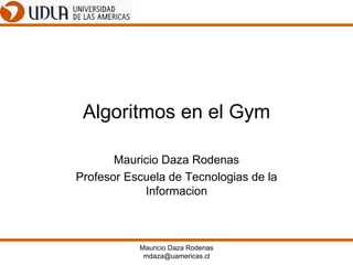 Algoritmos en el Gym Mauricio Daza Rodenas Profesor Escuela de Tecnologias de la Informacion Mauricio Daza Rodenas [email_address] 