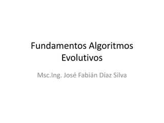 Fundamentos Algoritmos
Evolutivos
Msc.Ing. José Fabián Díaz Silva
 