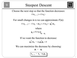 Steepest Descent Choose the next step so that the function decreases: For small changes in  x  we can approximate  F ( x ): where If we want the function to decrease: We can maximize the decrease by choosing: 