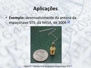 Aplicações
• Exemplo: desenvolvimento da antena da
espaçonave ST5, da NASA, de 2006 [7]
Figura 7 – Versao final da antena da aeronave ST5 [7]
 