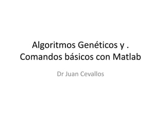 Algoritmos Genéticos y .
Comandos básicos con Matlab
        Dr Juan Cevallos
 