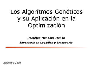 Los Algoritmos Genéticos y su Aplicación en la Optimización Diciembre 2009 Hamilton Mendoza Muñoz Ingeniería en Logística y Transporte 
