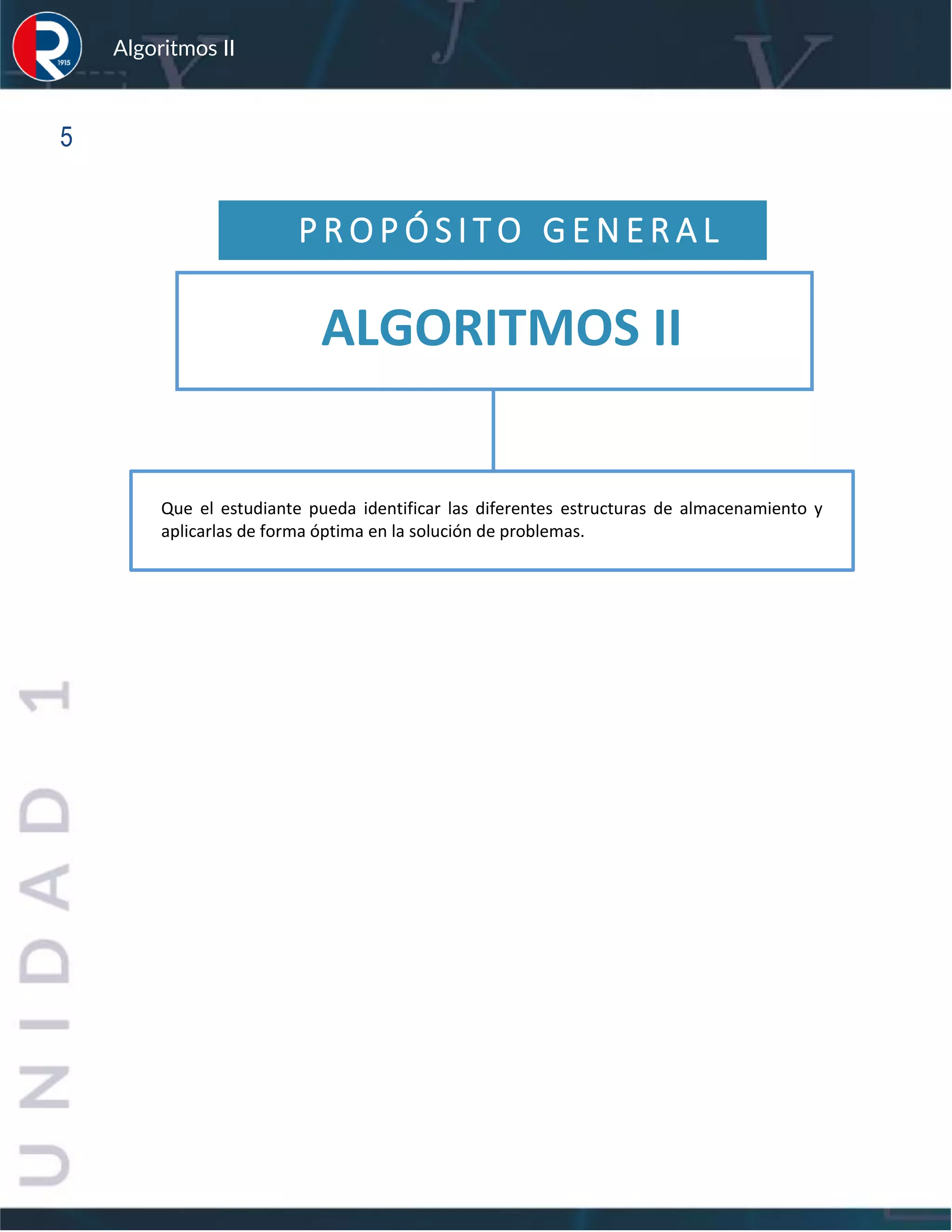 sfs
Algoritmos II
5
P R O P Ó S I T O G E N E R A L
Que el estudiante pueda identificar las diferentes estructuras de almacenamiento y
aplicarlas de forma óptima en la solución de problemas.
ALGORITMOS II
 