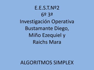 E.E.S.T.Nº2
6º 3ª
Investigación Operativa
Bustamante Diego,
Miño Ezequiel y
Raichs Mara
ALGORITMOS SIMPLEX
 