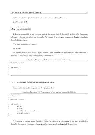 3.2 Exemplo simples com escolha-caso . . . . . . . . . . . . . . . . . . . . . . . . . . . . . . . . . . 19 
3.3 Calculo do peso em outros planetas . . . . . . . . . . . . . . . . . . . . . . . . . . . . . . . . . . . 20 
3.4 O comando switch-case . . . . . . . . . . . . . . . . . . . . . . . . . . . . . . . . . . . . . . . . . 21 
4.1 Um exemplo simples com o laco para . . . . . . . . . . . . . . . . . . . . . . . . . . . . . . . . . 24 
4.2 Imprimir os numeros pares de 0 a 1000 . . . . . . . . . . . . . . . . . . . . . . . . . . . . . . . . . 25 
4.3 para com decremento da variavel . . . . . . . . . . . . . . . . . . . . . . . . . . . . . . . . . . . . 25 
4.4 Algoritmo 4.3 implementado em C . . . . . . . . . . . . . . . . . . . . . . . . . . . . . . . . . . . 26 
4.5 Imprimir os mpares de 30 a 100 . . . . . . . . . . . . . . . . . . . . . . . . . . . . . . . . . . . . 27 
4.6 3 variaveis mudando a cada iterac~ao . . . . . . . . . . . . . . . . . . . . . . . . . . . . . . . . . . 27 
4.7 Um for dentro do outro . . . . . . . . . . . . . . . . . . . . . . . . . . . . . . . . . . . . . . . . . 28 
5.1 Um exemplo simples com o laco enquanto . . . . . . . . . . . . . . . . . . . . . . . . . . . . . . 32 
5.2 Um exemplo simples com o laco faca-enquanto . . . . . . . . . . . . . . . . . . . . . . . . . . . 33 
5.3 Uso do while combinado com um menu de opc~oes . . . . . . . . . . . . . . . . . . . . . . . . . . 34 
6.1 O primeiro exemplo com vetores . . . . . . . . . . . . . . . . . . . . . . . . . . . . . . . . . . . . 40 
6.2 Variavel como ndice do vetor . . . . . . . . . . . . . . . . . . . . . . . . . . . . . . . . . . . . . . 41 
6.3 Um exemplo simples de string e gets() . . . . . . . . . . . . . . . . . . . . . . . . . . . . . . . . . 42 
6.4 A func~ao strlen() . . . . . . . . . . . . . . . . . . . . . . . . . . . . . . . . . . . . . . . . . . . . . 43 
6.5 A func~ao strcpy() . . . . . . . . . . . . . . . . . . . . . . . . . . . . . . . . . . . . . . . . . . . . . 43 
6.6 A func~ao strcat() . . . . . . . . . . . . . . . . . . . . . . . . . . . . . . . . . . . . . . . . . . . . . 44 
6.7 A func~ao strcmp() . . . . . . . . . . . . . . . . . . . . . . . . . . . . . . . . . . . . . . . . . . . . 45 
6.8 Um exemplo simples com matriz . . . . . . . . . . . . . . . . . . . . . . . . . . . . . . . . . . . . 46 
6.9 L^e e exibe um texto com varias linhas . . . . . . . . . . . . . . . . . . . . . . . . . . . . . . . . . 47 
7.1 Programa com a func~ao calculaMedia . . . . . . . . . . . . . . . . . . . . . . . . . . . . . . . . . 51 
7.2 Passando uma matriz como argumento da func~ao . . . . . . . . . . . . . . . . . . . . . . . . . . . 53 
9.1 Resposta do exerccio 1.6.10 . . . . . . . . . . . . . . . . . . . . . . . . . . . . . . . . . . . . . . . 60 
9.2 Resposta do exerccio 2.3.7 . . . . . . . . . . . . . . . . . . . . . . . . . . . . . . . . . . . . . . . 60 
ix 
 