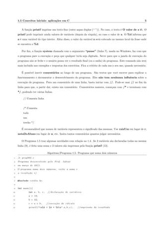 9.3 Resposta do exerccio 2.3.1 . . . . . . . . . . . . . . . . . . . . . . . . . . . . . . . . . . . . . . . 61 
9.4 Resposta do exerccio 2.3.2 . . . . . . . . . . . . . . . . . . . . . . . . . . . . . . . . . . . . . . . 61 
9.5 Resposta do exerccio 2.3.3 . . . . . . . . . . . . . . . . . . . . . . . . . . . . . . . . . . . . . . . 62 
9.6 Resposta do exerccio 2.3.4 . . . . . . . . . . . . . . . . . . . . . . . . . . . . . . . . . . . . . . . 63 
9.7 Resposta do exerccio 2.3.5 . . . . . . . . . . . . . . . . . . . . . . . . . . . . . . . . . . . . . . . 64 
9.8 Resposta do exerccio 2.3.6 . . . . . . . . . . . . . . . . . . . . . . . . . . . . . . . . . . . . . . . 64 
9.9 Resposta do exerccio 3.3.1 . . . . . . . . . . . . . . . . . . . . . . . . . . . . . . . . . . . . . . . 65 
9.10 Resposta do exerccio 3.3.2 . . . . . . . . . . . . . . . . . . . . . . . . . . . . . . . . . . . . . . . 66 
9.11 Resposta do exerccio 3.3.3 . . . . . . . . . . . . . . . . . . . . . . . . . . . . . . . . . . . . . . . 67 
9.12 Resposta do exerccio 4.3.1 . . . . . . . . . . . . . . . . . . . . . . . . . . . . . . . . . . . . . . . 68 
9.13 Resposta do exerccio 4.3.2 . . . . . . . . . . . . . . . . . . . . . . . . . . . . . . . . . . . . . . . 69 
9.14 Resposta do exerccio 4.3.3 . . . . . . . . . . . . . . . . . . . . . . . . . . . . . . . . . . . . . . . 70 
9.15 Resposta do exerccio 4.3.4 . . . . . . . . . . . . . . . . . . . . . . . . . . . . . . . . . . . . . . . 71 
9.16 Resposta do exerccio 4.3.5 . . . . . . . . . . . . . . . . . . . . . . . . . . . . . . . . . . . . . . . 71 
9.17 Resposta do exerccio 4.3.6 . . . . . . . . . . . . . . . . . . . . . . . . . . . . . . . . . . . . . . . 72 
9.18 Resposta do exerccio 4.3.7 . . . . . . . . . . . . . . . . . . . . . . . . . . . . . . . . . . . . . . . 72 
9.19 Resposta do exerccio 4.3.8 . . . . . . . . . . . . . . . . . . . . . . . . . . . . . . . . . . . . . . . 73 
9.20 Resposta do exerccio 5.3.1 . . . . . . . . . . . . . . . . . . . . . . . . . . . . . . . . . . . . . . . 74 
9.21 Resposta do exerccio 6.4.1 . . . . . . . . . . . . . . . . . . . . . . . . . . . . . . . . . . . . . . . 75 
9.22 Resposta do exerccio 7.3.4 . . . . . . . . . . . . . . . . . . . . . . . . . . . . . . . . . . . . . . . 76 
9.23 Resposta do exerccio 7.3.6 . . . . . . . . . . . . . . . . . . . . . . . . . . . . . . . . . . . . . . . 77 
9.24 Resposta do exerccio 7.3.7 . . . . . . . . . . . . . . . . . . . . . . . . . . . . . . . . . . . . . . . 79 
11.1 if-else . . . . . . . . . . . . . . . . . . . . . . . . . . . . . . . . . . . . . . . . . . . . . . . . . . . 82 
11.2 switch-case com char . . . . . . . . . . . . . . . . . . . . . . . . . . . . . . . . . . . . . . . . . . . 82 
11.3 switch-case com int . . . . . . . . . . . . . . . . . . . . . . . . . . . . . . . . . . . . . . . . . . . . 83 
11.4 for . . . . . . . . . . . . . . . . . . . . . . . . . . . . . . . . . . . . . . . . . . . . . . . . . . . . . 84 
x 
 