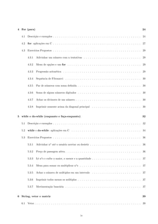 a . . . . . . . . . . . . . . . . . . . . . . . . . . . . . . . . . . . . . . . . . 1 
1.2 Algoritmos e a linguagem C . . . . . . . . . . . . . . . . . . . . . . . . . . . . . . . . . . . . . . . 1 
1.3 Variavel . . . . . . . . . . . . . . . . . . . . . . . . . . . . . . . . . . . . . . . . . . . . . . . . . . 2 
1.4 Tipos de variaveis . . . . . . . . . . . . . . . . . . . . . . . . . . . . . . . . . . . . . . . . . . . . 3 
1.5 Conceitos iniciais: aplicac~oes em C . . . . . . . . . . . . . . . . . . . . . . . . . . . . . . . . . . . 3 
1.5.1 O conceito de func~ao . . . . . . . . . . . . . . . . . . . . . . . . . . . . . . . . . . . . . . . 3 
1.5.2 A func~ao main . . . . . . . . . . . . . . . . . . . . . . . . . . . . . . . . . . . . . . . . . . 4 
1.5.3 Primeiros exemplos de programas em C . . . . . . . . . . . . . . . . . . . . . . . . . . . . 4 
1.6 Exerccios Propostos . . . . . . . . . . . . . . . . . . . . . . . . . . . . . . . . . . . . . . . . . . . 7 
1.6.1 Media aritmetica . . . . . . . . . . . . . . . . . . . . . . . . . . . . . . . . . . . . . . . . . 7 
1.6.2 Media ponderada . . . . . . . . . . . . . . . . . . . . . . . . . . . . . . . . . . . . . . . . . 7 
1.6.3 Aumento de salario . . . . . . . . . . . . . . . . . . . . . . . . . . . . . . . . . . . . . . . . 7 
1.6.4 Salario base com grati 