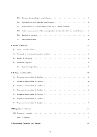 1.6.6 Preco do carro, impostos e lucro . . . . . . . . . . . . . . . . . . . . . . . . . . . . . . . . 8 
1.6.7 Calculo de salario . . . . . . . . . . . . . . . . . . . . . . . . . . . . . . . . . . . . . . . . 8 
1.6.8 Saldo da conta apos emiss~ao de cheques . . . . . . . . . . . . . . . . . . . . . . . . . . . . 8 
1.6.9 Consumo de rac~ao de gatos . . . . . . . . . . . . . . . . . . . . . . . . . . . . . . . . . . . 8 
1.6.10 Medida da escada encostada . . . . . . . . . . . . . . . . . . . . . . . . . . . . . . . . . . . 8 
2 O comando if-else (se-sen~ao) 10 
2.1 Descric~ao e exemplos . . . . . . . . . . . . . . . . . . . . . . . . . . . . . . . . . . . . . . . . . . . 10 
2.2 if-else: aplicac~oes em C . . . . . . . . . . . . . . . . . . . . . . . . . . . . . . . . . . . . . . . . . 13 
2.2.1 A func~ao scanf . . . . . . . . . . . . . . . . . . . . . . . . . . . . . . . . . . . . . . . . . . 13 
2.2.2 Uso do se-sen~ao (if-else) em C . . . . . . . . . . . . . . . . . . . . . . . . . . . . . . . . 14 
2.3 Exerccios Propostos . . . . . . . . . . . . . . . . . . . . . . . . . . . . . . . . . . . . . . . . . . . 16 
2.3.1 Veri 