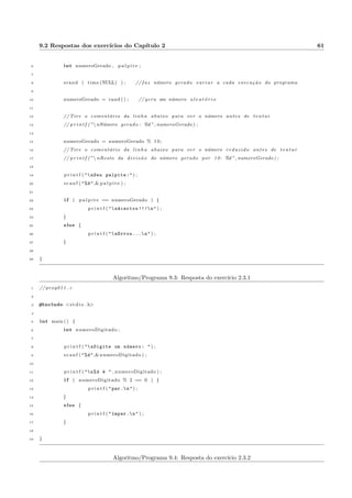 ca se emprestimo pode ser concedido 
Uma empresa abriu uma linha de credito para os funcionarios. O valor da prestac~ao n~ao pode ultrapassar 
30% do salario. Faca um programa que receba o salario, o valor do emprestimo e o numero de prestac~oes e 
informe se o emprestimo pode ser concedido. Nenhum dos valores informados pode ser zero ou negativo. 
Resposta: programa 9.8. 
2.3.7 Adivinhar um numero 
Faca um programa que gere um numero aleatorio de 0 a 9, receba um palpite via teclado e informe se o 
palpite e certo ou errado. 
Dicas: 
 A linha srand ( time(NULL) ); faz com que o numero gerado varie a cada execuc~ao do programa. 
 A linha numeroGerado = rand(); gera um numero aleatorio (func~ao rand()) e atribui este valor a 
variavel numeroGerado. 
 O operador % e chamado operador modulo ou resto da divis~ao. Assim, x = y % 10; atribui a 
variavel x o resto da divis~ao de y por 10. Ou seja, se y = 23, x recebera o valor 3. 
 O numero gerado com a func~ao rand() e grande. Se aplicarmos o aperador modulo deste numero grande 
por 10, por exemplo, teremos sempre o resto da divis~ao por 10, o que sera um numero de zero a 9. 
 Teste de igualdade em C e feito com == e n~ao apenas com um =. 
Resposta: programa 9.2. N~ao olhe a resposta antes de tentar varias vezes, antes de discutir com os colegas, 
procurar o professor, o monitor, etc. 
 