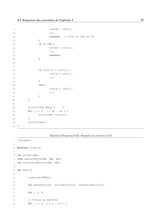 4.2 for: aplicac~oes em C 28 
1 // prog023 . c 
2 
3 #include s t d i o . h 
4 
5 int main ( ) f 
6 
7 int i , x = 2 , y = 2 0 ; 
8 
9 for ( i = 1 ; i  10 ; i++, x = 2 , y = 1 ) f 
10 p r i n t f ( n i = %d t x = %d t y = %d  , i , x , y ) ; // n t correponde a um TAB 
( tabulac~ao ) 
11 g 
12 
13 p r i n t f ( n ) ; 
14 
15 g 
Podemos ter aninhamento de lacos for, ou seja, um for dentro do outro. Veja o programa 4.7: 
Algoritmo/Programa 4.7: Um for dentro do outro 
1 // prog026 . c 
2 
3 #include s t d i o . h 
4 
5 int main ( ) f 
6 
7 int i , j ; 
8 
9 p r i n t f ( n Impress~ao de (i,j)n ) ; 
10 
11 for ( i = 0 ; i  10 ; i++ ) f 
12 p r i n t f ( n ) ; 
13 for ( j = 0 ; j  10 ; j++ ) 
14 p r i n t f ( t(%d, %d) , i , j ) ; 
15 g 
16 
17 p r i n t f ( nn ) ; 
18 
19 g 
A sada em vdeo sera a seguinte: 
(0, 0) (0, 1) (0, 2) (0, 3) (0, 4) (0, 5) (0, 6) (0, 7) (0, 8) (0, 9) 
(1, 0) (1, 1) (1, 2) (1, 3) (1, 4) (1, 5) (1, 6) (1, 7) (1, 8) (1, 9) 
(2, 0) (2, 1) (2, 2) (2, 3) (2, 4) (2, 5) (2, 6) (2, 7) (2, 8) (2, 9) 
(3, 0) (3, 1) (3, 2) (3, 3) (3, 4) (3, 5) (3, 6) (3, 7) (3, 8) (3, 9) 
(4, 0) (4, 1) (4, 2) (4, 3) (4, 4) (4, 5) (4, 6) (4, 7) (4, 8) (4, 9) 
 
